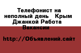 Телефонист на неполный день - Крым, Джанкой Работа » Вакансии   